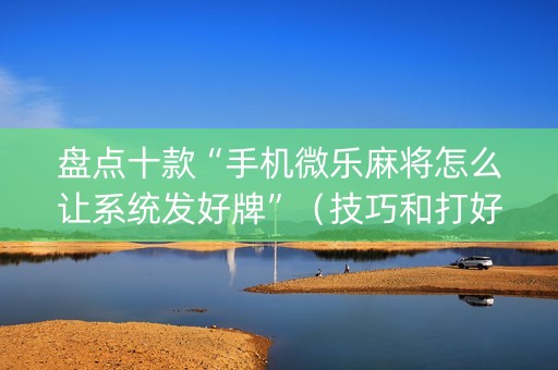 盘点十款“手机微乐麻将怎么让系统发好牌”（技巧和打好牌方法)