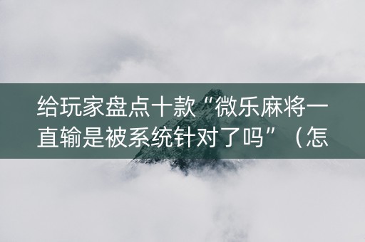 给玩家盘点十款“微乐麻将一直输是被系统针对了吗”（怎么让系统给自己好牌)