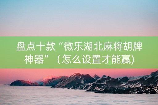 盘点十款“微乐湖北麻将胡牌神器”（怎么设置才能赢)