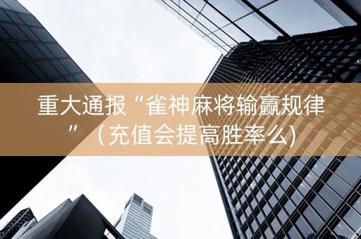 重大通报“雀神麻将输赢规律”（充值会提高胜率么)