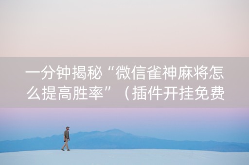 一分钟揭秘“微信雀神麻将怎么提高胜率”（插件开挂免费AI)