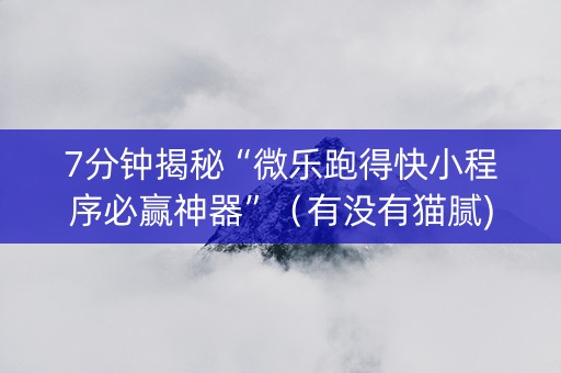7分钟揭秘“微乐跑得快小程序必赢神器”（有没有猫腻)