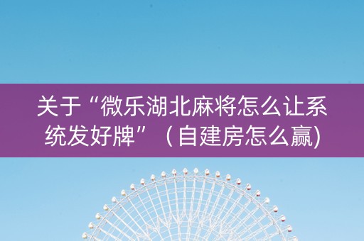 关于“微乐湖北麻将怎么让系统发好牌”（自建房怎么赢)