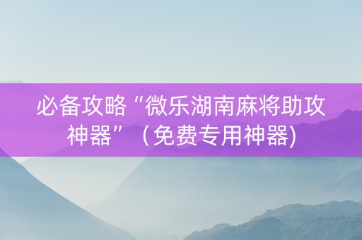 必备攻略“微乐湖南麻将助攻神器”（免费专用神器)