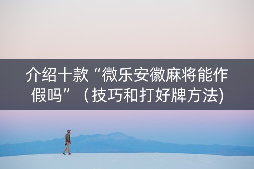 介绍十款“微乐安徽麻将能作假吗”（技巧和打好牌方法)