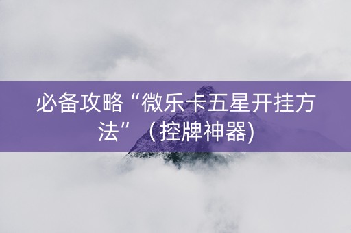 必备攻略“微乐卡五星开挂方法”（控牌神器)