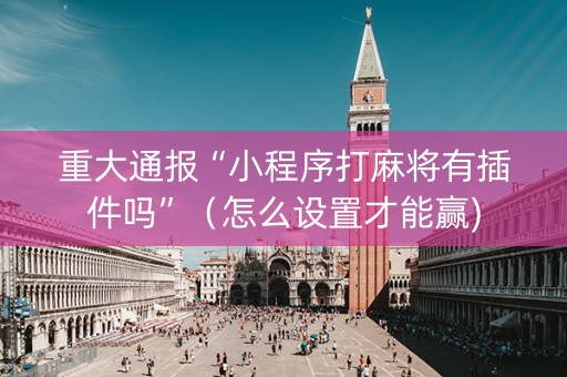 重大通报“小程序打麻将有插件吗”（怎么设置才能赢)