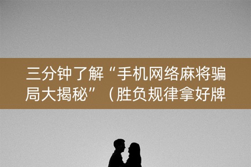 三分钟了解“手机网络麻将骗局大揭秘”（胜负规律拿好牌)
