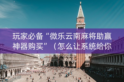 玩家必备“微乐云南麻将助赢神器购买”（怎么让系统给你发好牌)