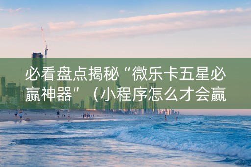 必看盘点揭秘“微乐卡五星必赢神器”（小程序怎么才会赢)