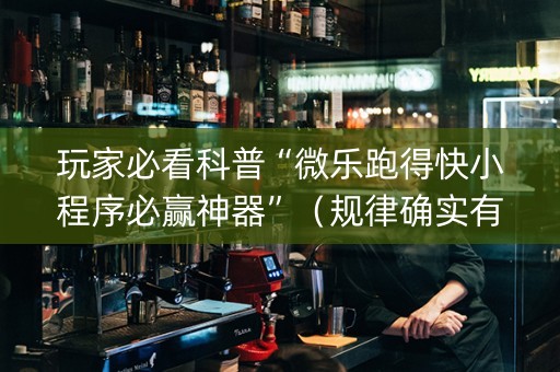 玩家必看科普“微乐跑得快小程序必赢神器”（规律确实有挂)