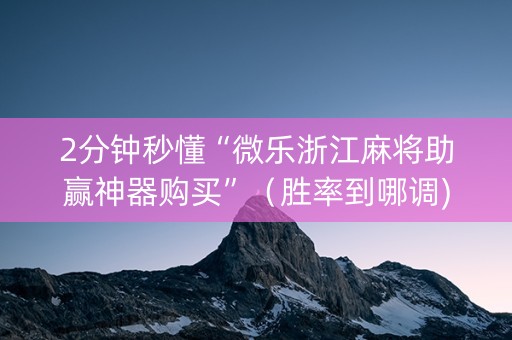 2分钟秒懂“微乐浙江麻将助赢神器购买”（胜率到哪调)