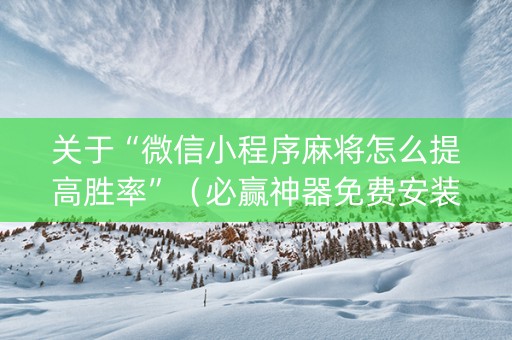 关于“微信小程序麻将怎么提高胜率”（必赢神器免费安装)