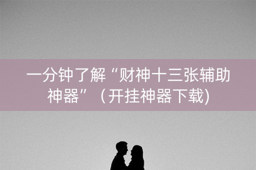 一分钟了解“财神十三张辅助神器”（开挂神器下载)