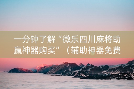 一分钟了解“微乐四川麻将助赢神器购买”（辅助神器免费)