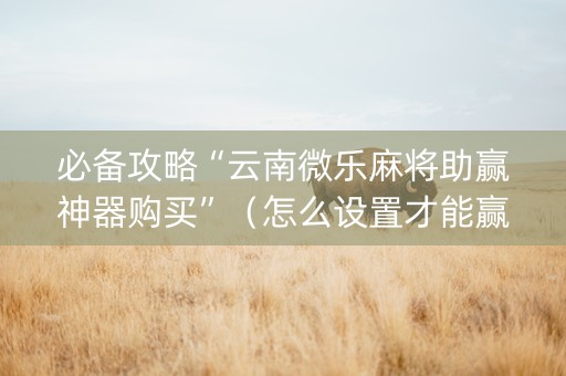 必备攻略“云南微乐麻将助赢神器购买”（怎么设置才能赢)