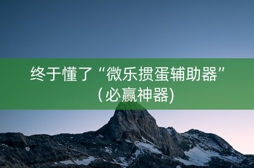 终于懂了“微乐掼蛋辅助器”（必赢神器)