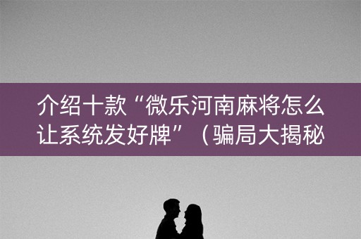 介绍十款“微乐河南麻将怎么让系统发好牌”（骗局大揭秘)
