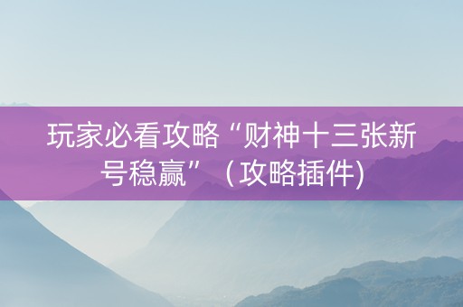 玩家必看攻略“财神十三张新号稳赢”（攻略插件)