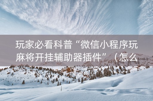 玩家必看科普“微信小程序玩麻将开挂辅助器插件”（怎么能得到好牌)
