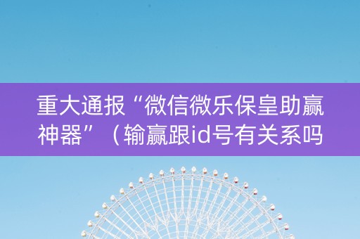 重大通报“微信微乐保皇助赢神器”（输赢跟id号有关系吗)