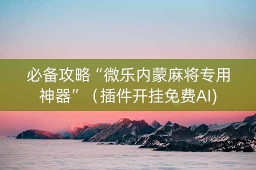 必备攻略“微乐内蒙麻将专用神器”（插件开挂免费AI)