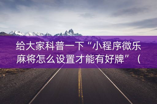 给大家科普一下“小程序微乐麻将怎么设置才能有好牌”（辅助器下载)