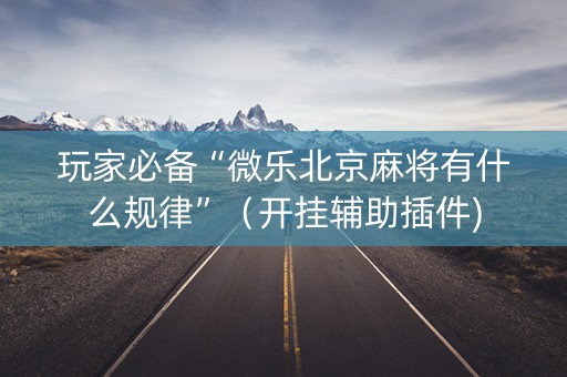 玩家必备“微乐北京麻将有什么规律”（开挂辅助插件)