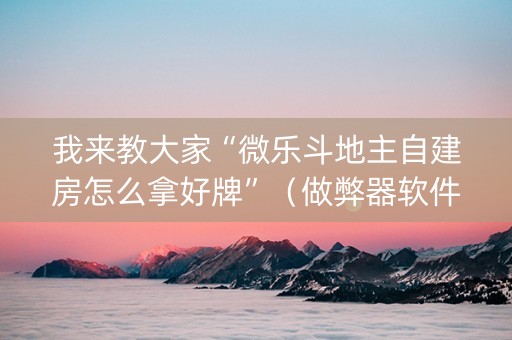 我来教大家“微乐斗地主自建房怎么拿好牌”（做弊器软件下载)