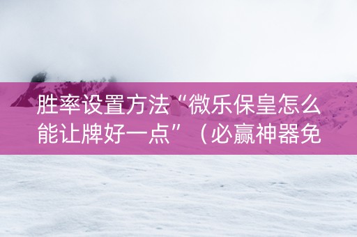 胜率设置方法“微乐保皇怎么能让牌好一点”（必赢神器免费安装)