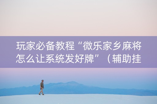 玩家必备教程“微乐家乡麻将怎么让系统发好牌”（辅助挂发牌规律)