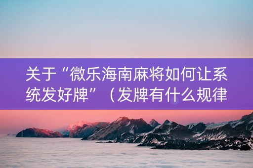 关于“微乐海南麻将如何让系统发好牌”（发牌有什么规律吗)