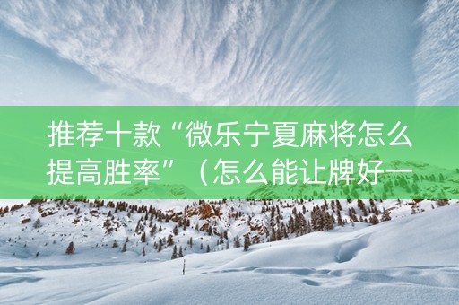 推荐十款“微乐宁夏麻将怎么提高胜率”（怎么能让牌好一点)