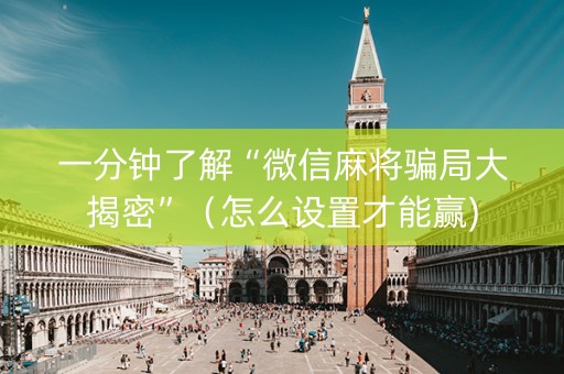 一分钟了解“微信麻将骗局大揭密”（怎么设置才能赢)