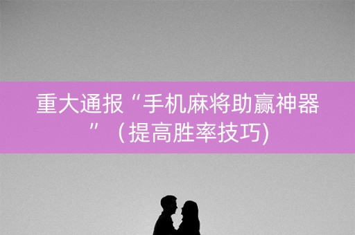重大通报“手机麻将助赢神器”（提高胜率技巧)