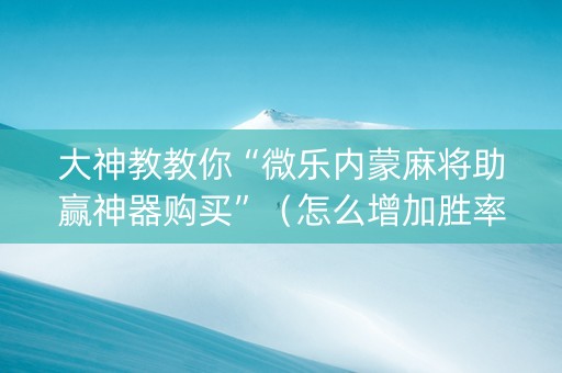 大神教教你“微乐内蒙麻将助赢神器购买”（怎么增加胜率)