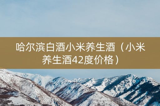 哈尔滨白酒小米养生酒（小米养生酒42度价格）