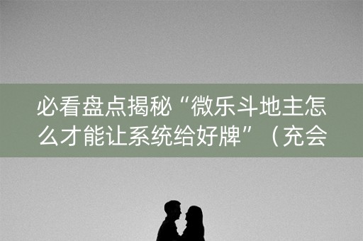必看盘点揭秘“微乐斗地主怎么才能让系统给好牌”（充会员胜率高)