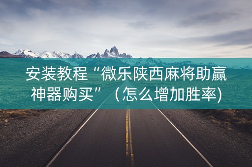 安装教程“微乐陕西麻将助赢神器购买”（怎么增加胜率)