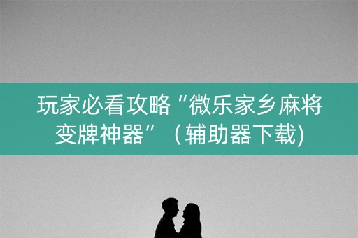 玩家必看攻略“微乐家乡麻将变牌神器”（辅助器下载)