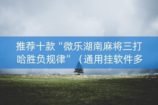 推荐十款“微乐湖南麻将三打哈胜负规律”（通用挂软件多少钱)