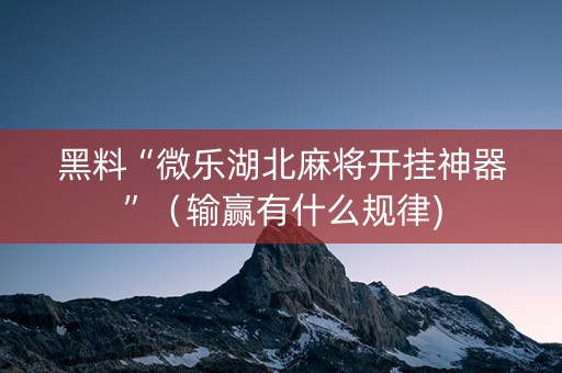 黑料“微乐湖北麻将开挂神器”（输赢有什么规律)