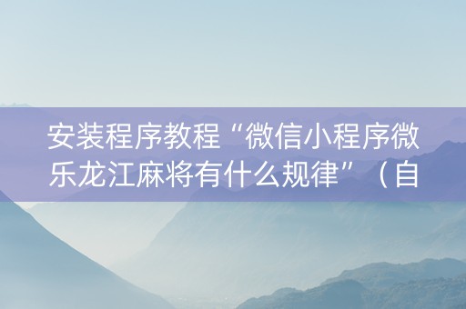 安装程序教程“微信小程序微乐龙江麻将有什么规律”（自建房怎么拿好牌)