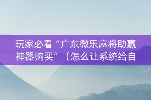玩家必看“广东微乐麻将助赢神器购买”（怎么让系统给自己好牌)