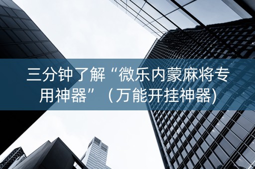 三分钟了解“微乐内蒙麻将专用神器”（万能开挂神器)