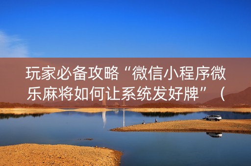 玩家必备攻略“微信小程序微乐麻将如何让系统发好牌”（可以设置输赢吗)