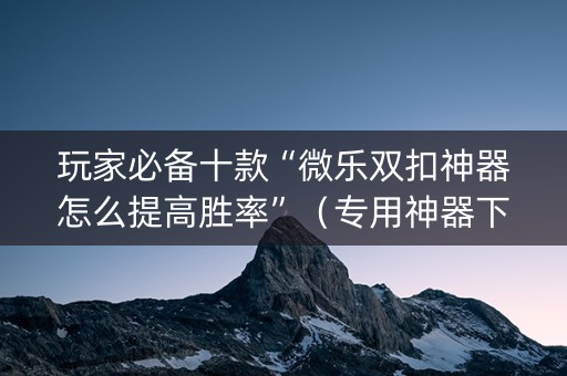 玩家必备十款“微乐双扣神器怎么提高胜率”（专用神器下载)