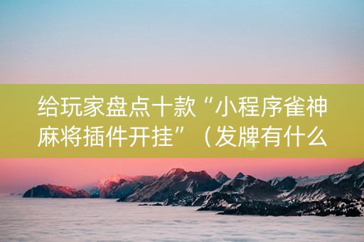 给玩家盘点十款“小程序雀神麻将插件开挂”（发牌有什么规律吗)
