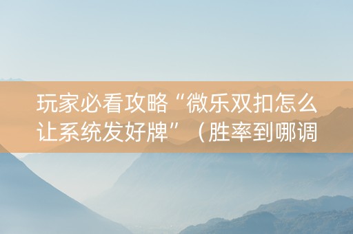 玩家必看攻略“微乐双扣怎么让系统发好牌”（胜率到哪调)