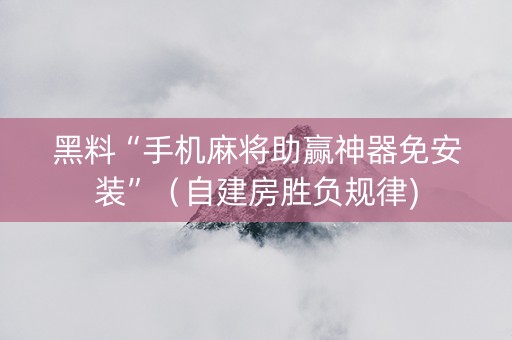 黑料“手机麻将助赢神器免安装”（自建房胜负规律)